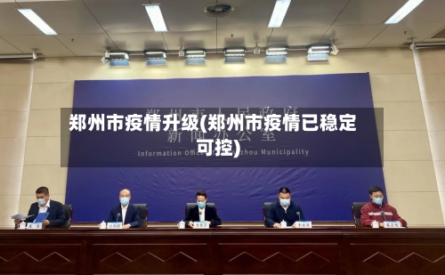 郑州市疫情升级(郑州市疫情已稳定可控)-第3张图片