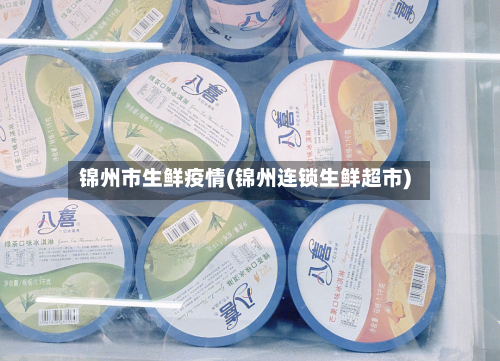 锦州市生鲜疫情(锦州连锁生鲜超市)-第1张图片