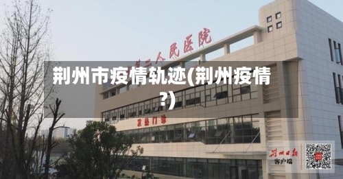 荆州市疫情轨迹(荆州疫情?)-第1张图片