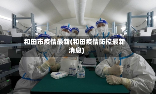 和田市疫情最新(和田疫情防控最新消息)-第1张图片