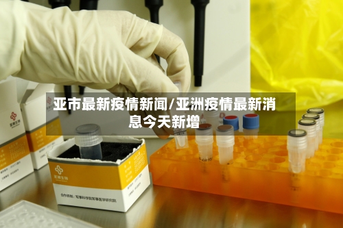亚市最新疫情新闻/亚洲疫情最新消息今天新增-第1张图片