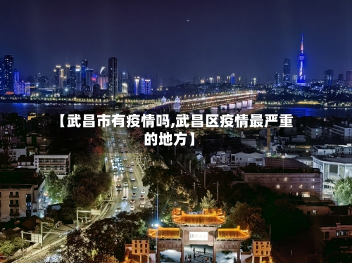 【武昌市有疫情吗,武昌区疫情最严重的地方】-第1张图片