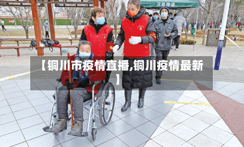 【铜川市疫情直播,铜川疫情最新】-第1张图片