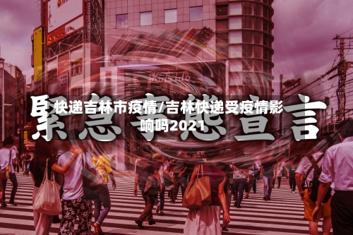 快递吉林市疫情/吉林快递受疫情影响吗2021-第1张图片