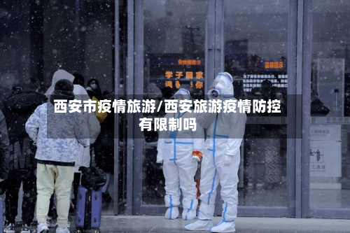 西安市疫情旅游/西安旅游疫情防控有限制吗-第2张图片