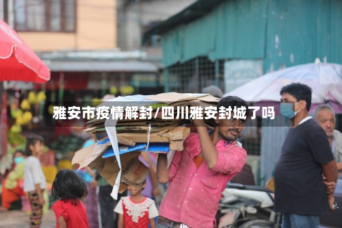 雅安市疫情解封/四川雅安封城了吗-第1张图片