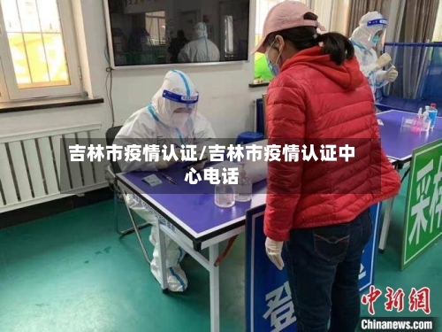 吉林市疫情认证/吉林市疫情认证中心电话-第1张图片