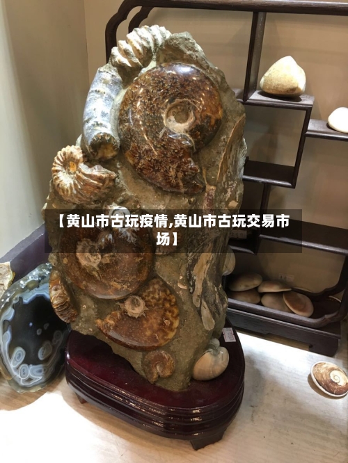 【黄山市古玩疫情,黄山市古玩交易市场】-第1张图片