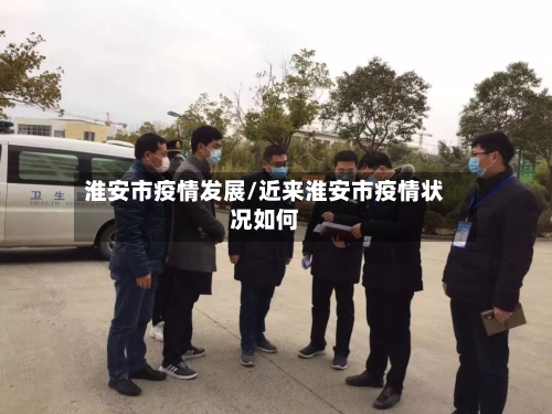 淮安市疫情发展/近来淮安市疫情状况如何-第1张图片