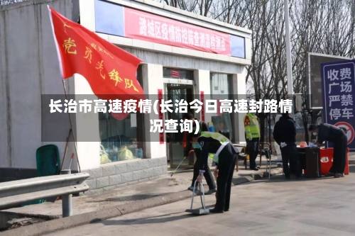 长治市高速疫情(长治今日高速封路情况查询)-第1张图片