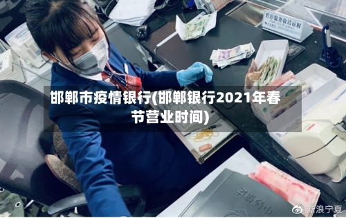 邯郸市疫情银行(邯郸银行2021年春节营业时间)-第1张图片