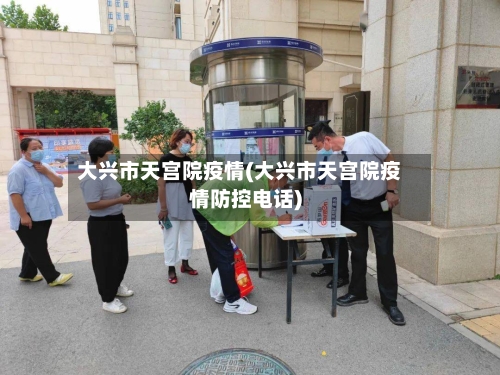 大兴市天宫院疫情(大兴市天宫院疫情防控电话)-第1张图片