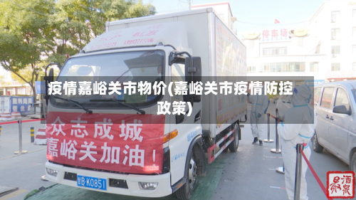 疫情嘉峪关市物价(嘉峪关市疫情防控政策)-第1张图片
