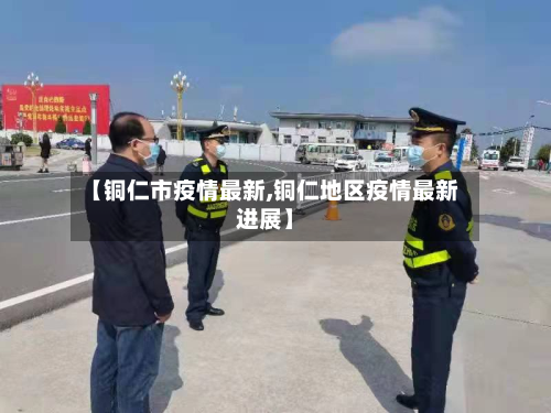 【铜仁市疫情最新,铜仁地区疫情最新进展】-第1张图片