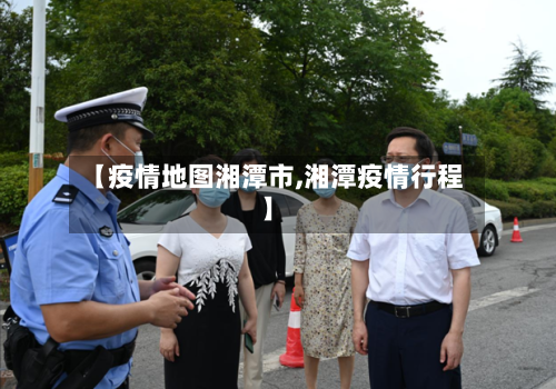 【疫情地图湘潭市,湘潭疫情行程】-第2张图片