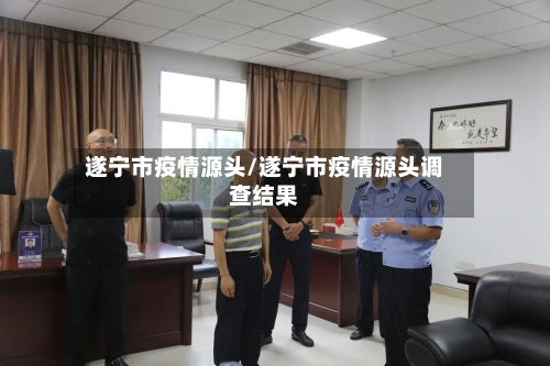 遂宁市疫情源头/遂宁市疫情源头调查结果-第2张图片