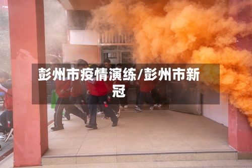 彭州市疫情演练/彭州市新冠-第3张图片