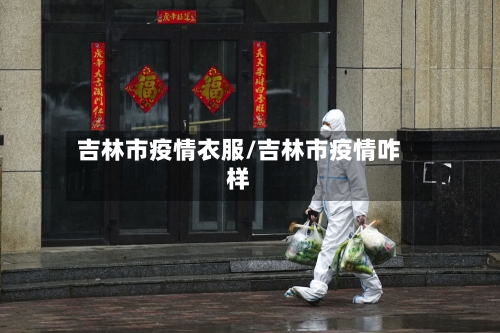 吉林市疫情衣服/吉林市疫情咋样-第1张图片
