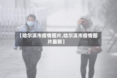 【哈尔滨市疫情图片,哈尔滨市疫情图片最新】-第1张图片