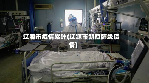 辽源市疫情累计(辽源市新冠肺炎疫情)-第1张图片