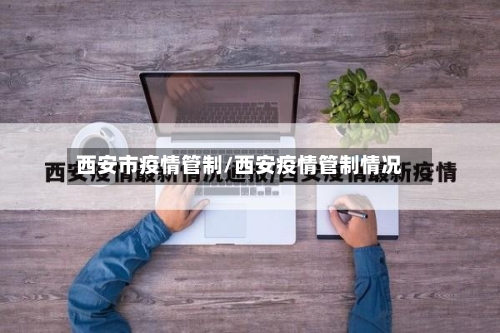 西安市疫情管制/西安疫情管制情况-第1张图片