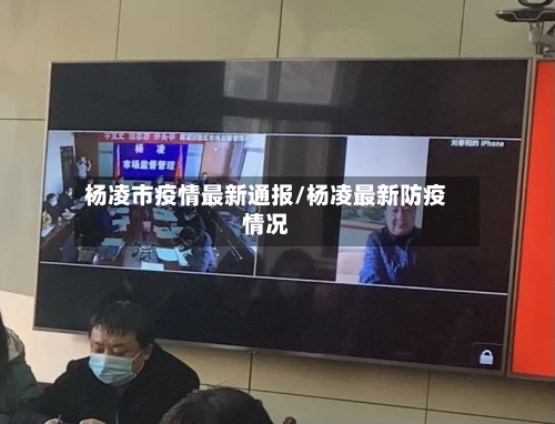 杨凌市疫情最新通报/杨凌最新防疫情况-第1张图片