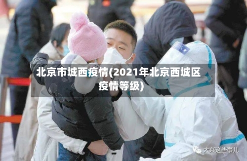 北京市城西疫情(2021年北京西城区疫情等级)-第1张图片
