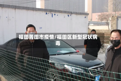 福田菁田市疫情/福田区新型冠状病毒-第1张图片