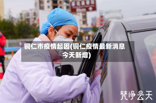 铜仁市疫情起因(铜仁疫情最新消息今天新增)-第2张图片