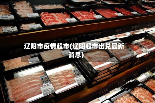 辽阳市疫情超市(辽阳超市出兑最新消息)-第1张图片