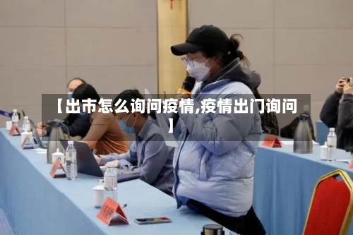 【出市怎么询问疫情,疫情出门询问】-第2张图片