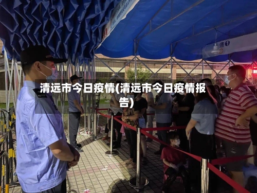 清远市今日疫情(清远市今日疫情报告)-第2张图片