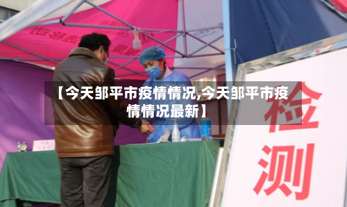 【今天邹平市疫情情况,今天邹平市疫情情况最新】-第1张图片