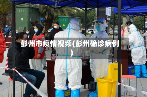 彭州市疫情视频(彭州确诊病例)-第3张图片