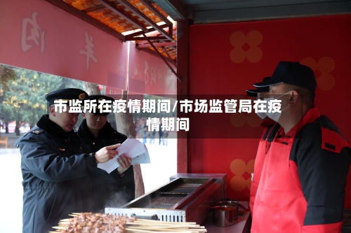 市监所在疫情期间/市场监管局在疫情期间-第1张图片