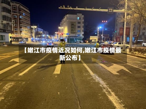 【嫩江市疫情近况如何,嫩江市疫情最新公布】-第3张图片