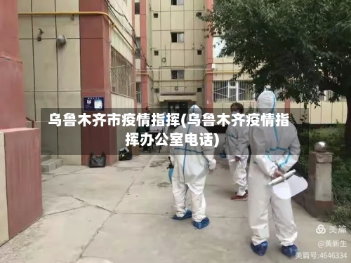 乌鲁木齐市疫情指挥(乌鲁木齐疫情指挥办公室电话)-第3张图片