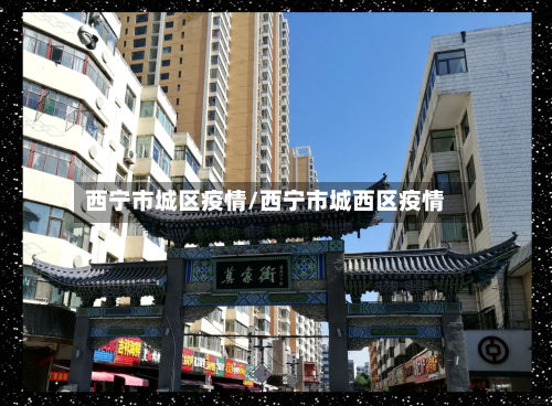 西宁市城区疫情/西宁市城西区疫情-第3张图片