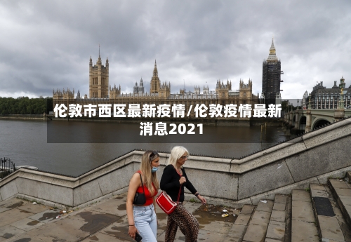 伦敦市西区最新疫情/伦敦疫情最新消息2021-第1张图片