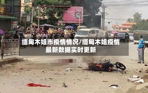 缅甸木姐市疫情情况/缅甸木姐疫情最新数据实时更新-第1张图片