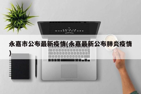 永嘉市公布最新疫情(永嘉最新公布肺炎疫情)