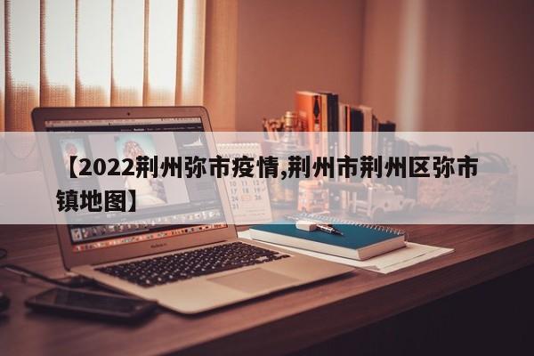 【2022荆州弥市疫情,荆州市荆州区弥市镇地图】
