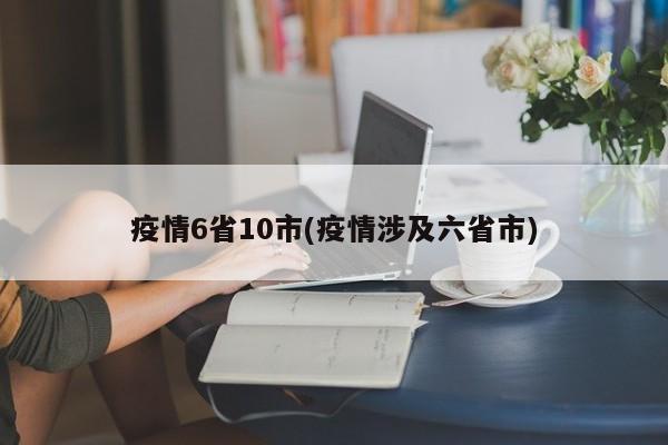疫情6省10市(疫情涉及六省市)