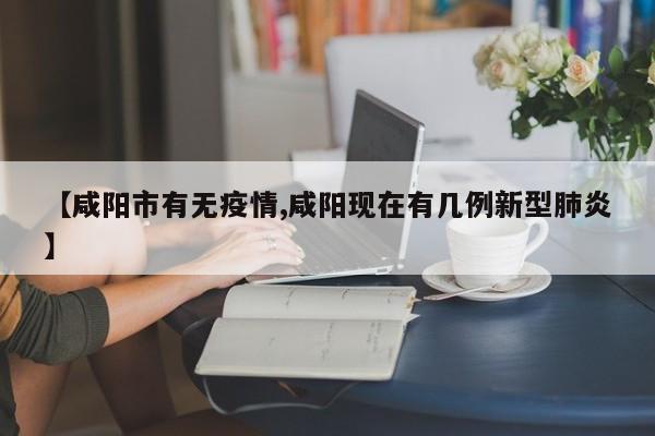 【咸阳市有无疫情,咸阳现在有几例新型肺炎】