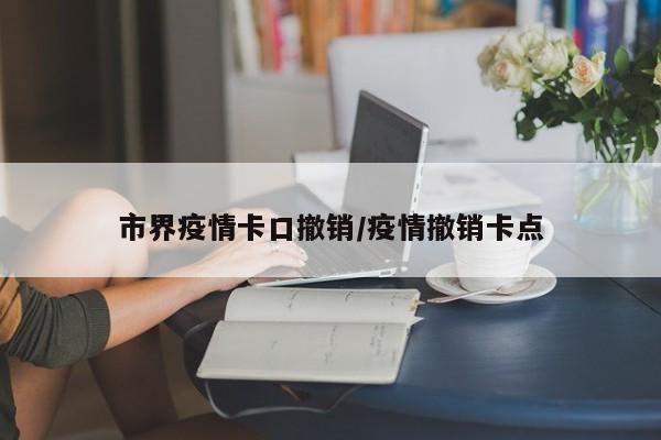 市界疫情卡口撤销/疫情撤销卡点