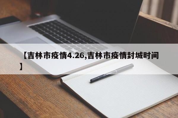 【吉林市疫情4.26,吉林市疫情封城时间】