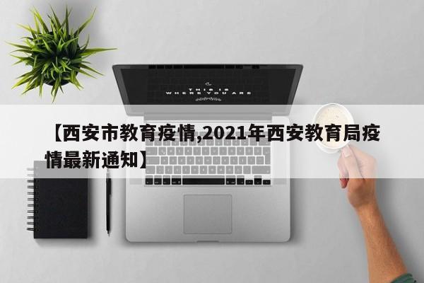 【西安市教育疫情,2021年西安教育局疫情最新通知】