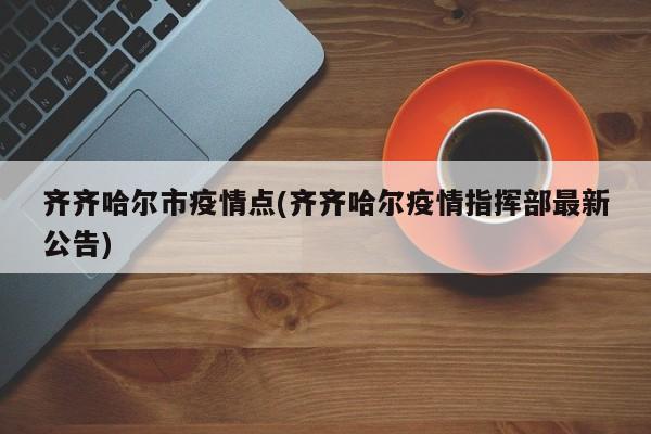 齐齐哈尔市疫情点(齐齐哈尔疫情指挥部最新公告)
