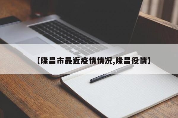 【隆昌市最近疫情情况,隆昌役情】