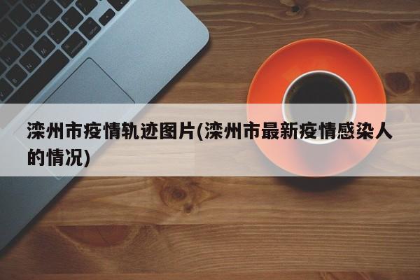滦州市疫情轨迹图片(滦州市最新疫情感染人的情况)